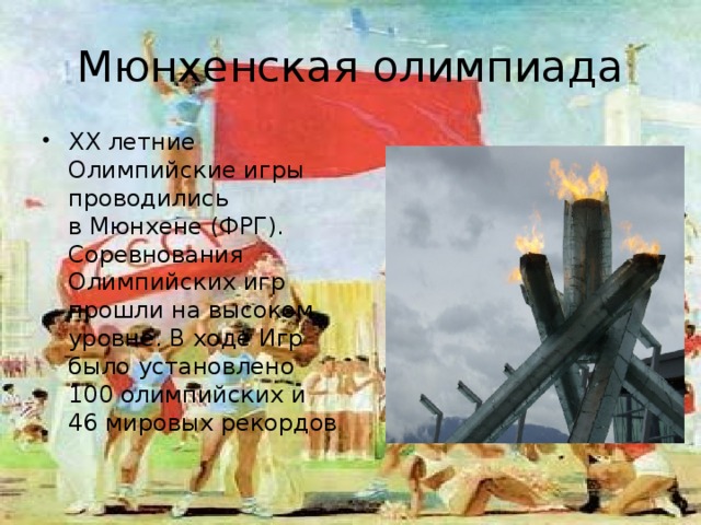 Мюнхенская олимпиада XX летние Олимпийские игры проводились в Мюнхене (ФРГ). Соревнования Олимпийских игр прошли на высоком уровне. В ходе Игр было установлено 100 олимпийских и 46 мировых рекордов 
