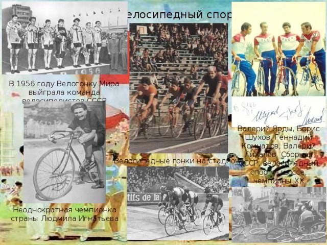 Велосипедный спорт В 1956 году Велогонку Мира выйграла команда велосипедистов СССР Валерий Ярды, Борис Шухов, Геннадий Комнатов, Валерий Лихачев, Сборная СССР, велосипедный спорту, шоссе, чемпионы XX Олимпийских игр в командной гонке Велосипедные гонки на стадионе Неоднократная чемпионка страны Людмила Игнатьева 