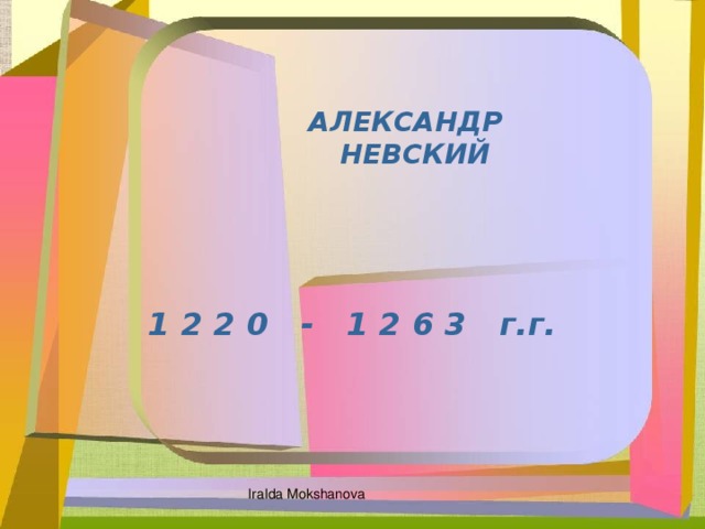 АЛЕКСАНДР НЕВСКИЙ 1 2 2 0 - 1 2 6 3 г.г. IraIda Mokshanova