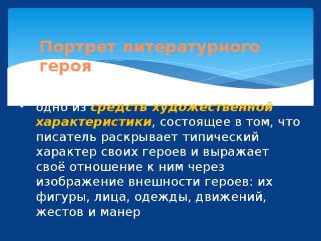 Портрет литературного героя одно из средств художественной характеристики , состоящее в том, что писатель раскрывает типический характер своих героев и выражает своё отношение к ним через изображение внешности героев: их фигуры, лица, одежды, движений, жестов и манер 