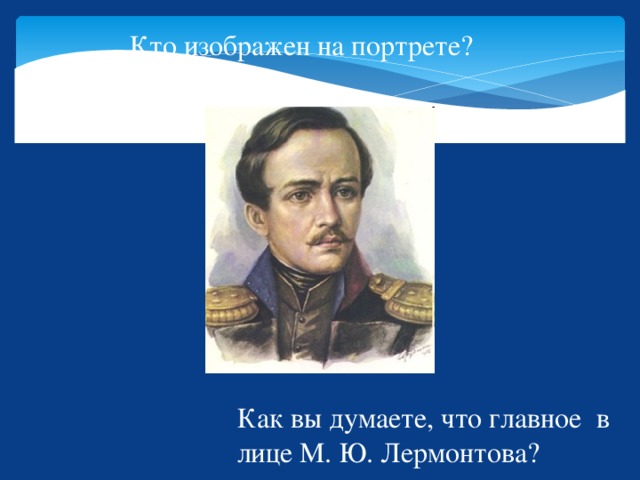 Кто изображен на портрете? Как вы думаете, что главное в лице М. Ю. Лермонтова? 