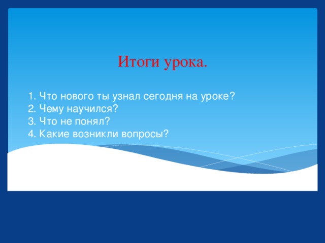 Итоги урока. 1. Что нового ты узнал сегодня на уроке?  2. Чему научился?  3. Что не понял?  4. Какие возникли вопросы? 