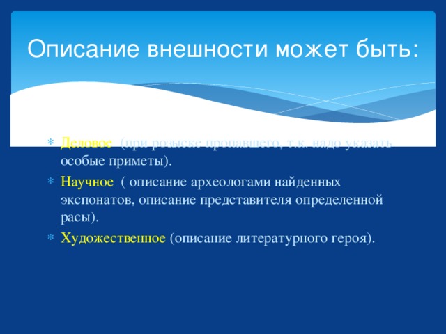 Описание внешности может быть: Деловое (при розыске пропавшего, т.к. надо указать особые приметы). Научное ( описание археологами найденных экспонатов, описание представителя определенной расы). Художественное (описание литературного героя). 