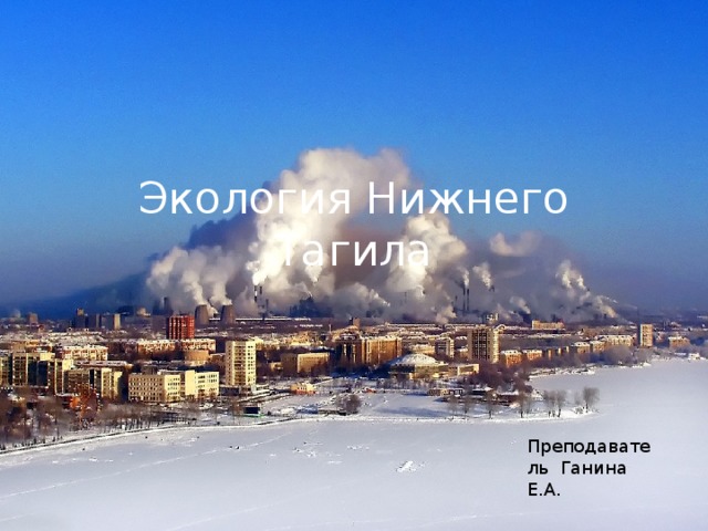 Экология Нижнего Тагила Преподаватель Ганина Е.А. 