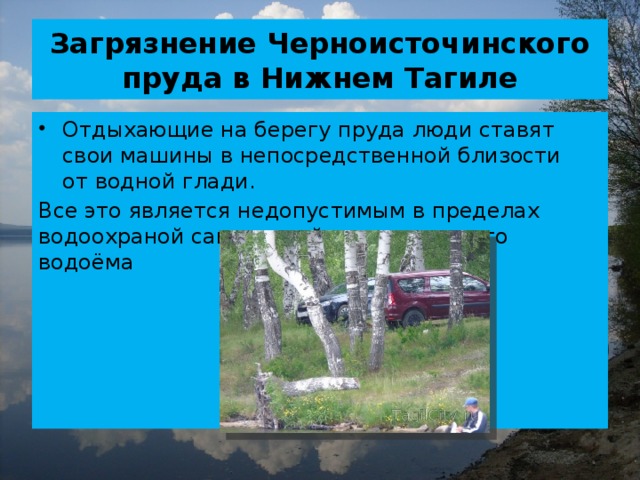 Загрязнение Черноисточинского пруда в Нижнем Тагиле Отдыхающие на берегу пруда люди ставят свои машины в непосредственной близости от водной глади. Все это является недопустимым в пределах водоохраной санитарной зоны питьевого водоёма 
