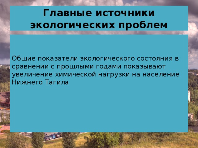 Главные источники экологических проблем Общие показатели экологического состояния в сравнении с прошлыми годами показывают увеличение химической нагрузки на население Нижнего Тагила   