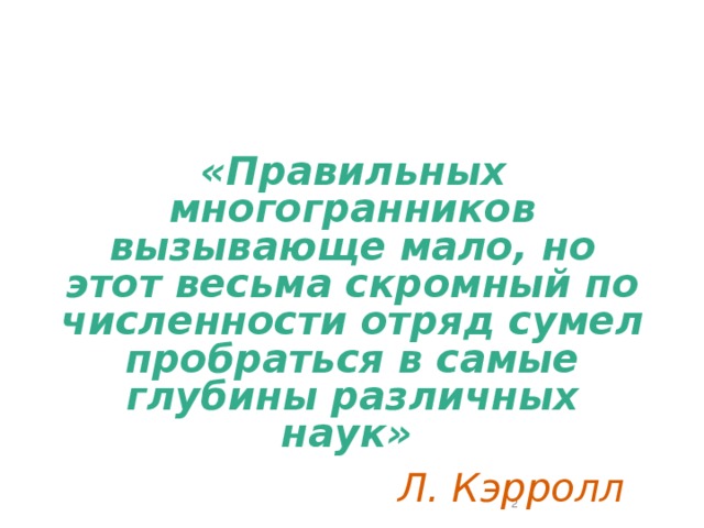 «Правильных многогранников вызывающе мало, но этот весьма скромный по численности отряд сумел пробраться в самые глубины различных наук»   Л. Кэрролл