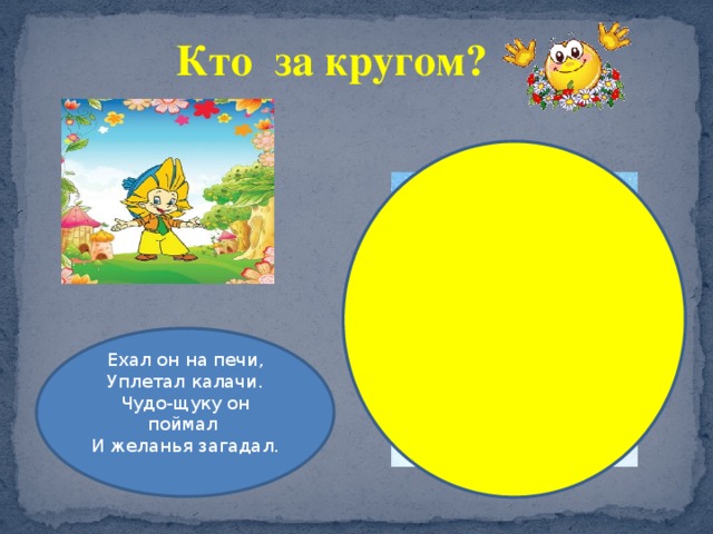 Кто за кругом? Ехал он на печи, Уплетал калачи. Чудо-щуку он поймал И желанья загадал. 