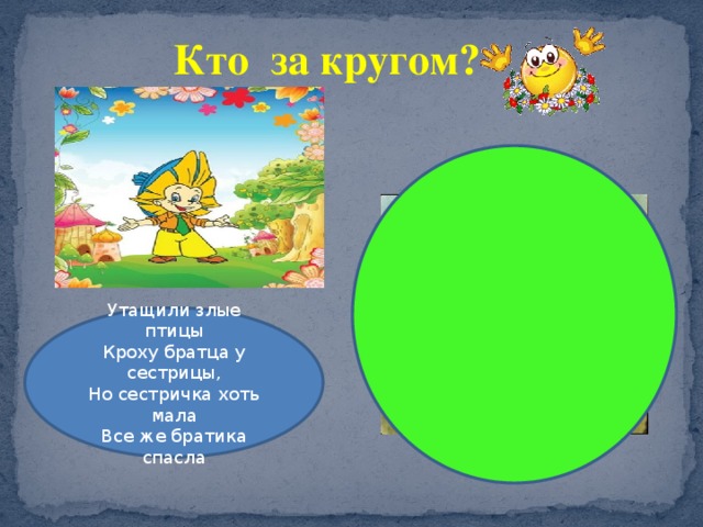 Кто за кругом? Утащили злые птицы Кроху братца у сестрицы, Но сестричка хоть мала Все же братика спасла 