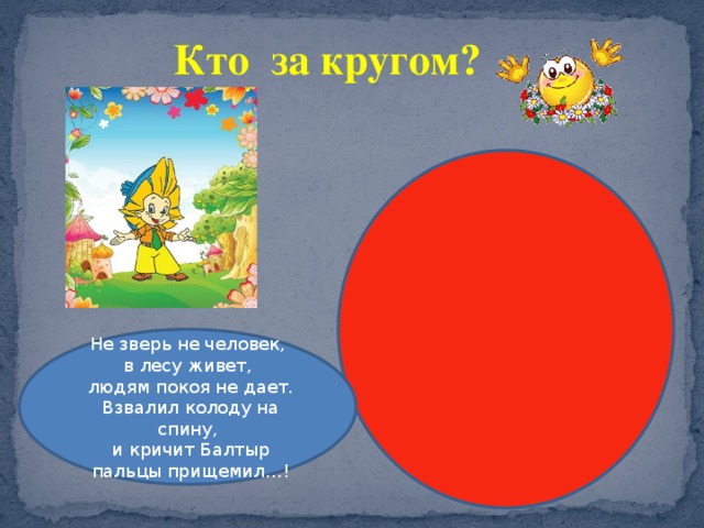 Кто за кругом? Не зверь не человек,  в лесу живет,  людям покоя не дает.  Взвалил колоду на спину,  и кричит Балтыр  пальцы прищемил…! 