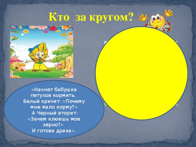 Кто за кругом? «Начнет бабушка петухов кормить. Белый кричит: «Почему мне мало корму?»  А Черный вторит: «Зачем клюешь мое зерно?» И готова драка». 
