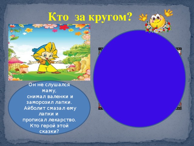 Кто за кругом? Он не слушался маму,  снимал валенки и заморозил лапки.  Айболит смазал ему лапки и прописал лекарство. Кто герой этой сказки? 