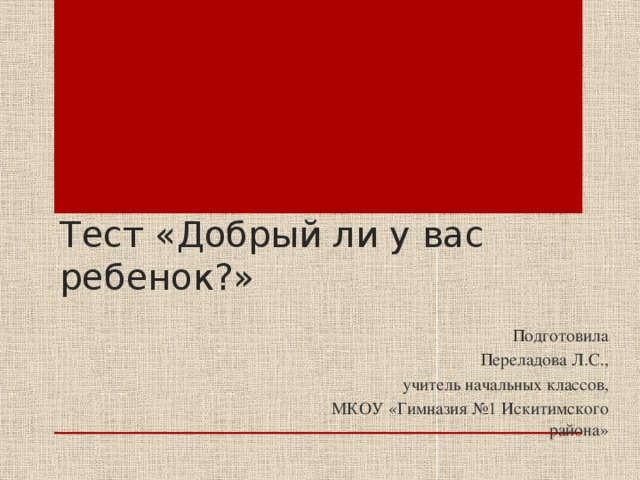 Тест «Добрый ли у вас ребенок?» Подготовила Переладова Л.С.,  учитель начальных классов,  МКОУ «Гимназия №1 Искитимского района» 