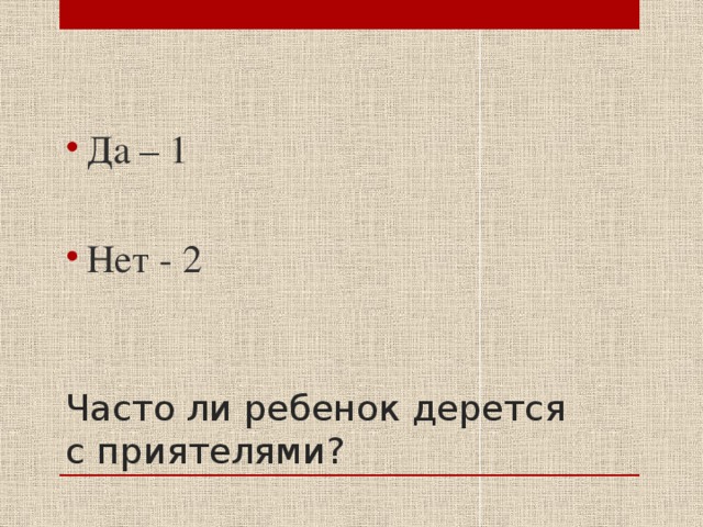 Да – 1 Нет - 2 Часто ли ребенок дерется с приятелями? 