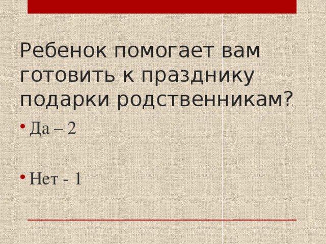 Ребенок помогает вам готовить к празднику подарки родственникам? Да – 2 Нет - 1 