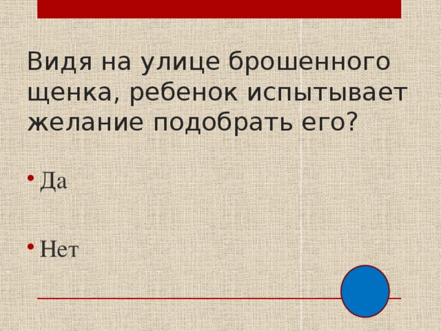 Видя на улице брошенного щенка, ребенок испытывает желание подобрать его? Да Нет 