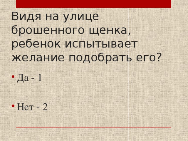 Видя на улице брошенного щенка, ребенок испытывает желание подобрать его? Да - 1 Нет - 2 