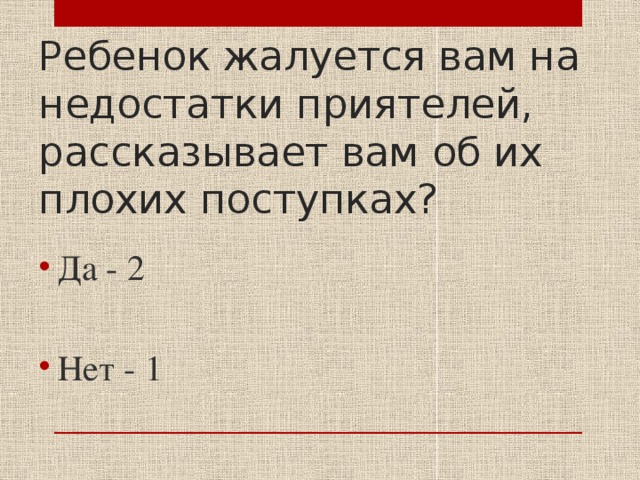 Ребенок жалуется вам на недостатки приятелей, рассказывает вам об их плохих поступках? Да - 2 Нет - 1 