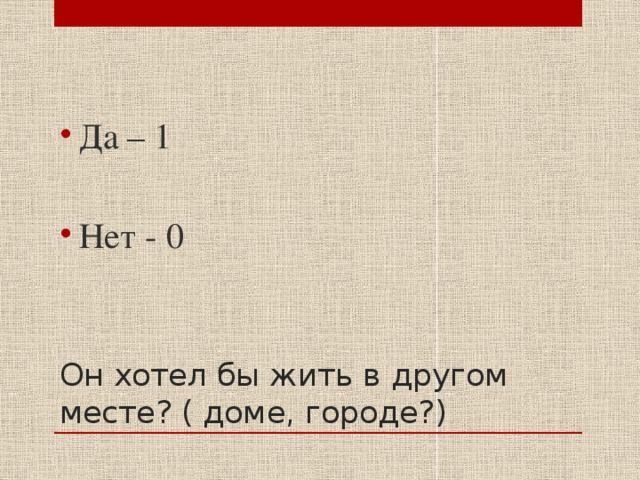 Да – 1 Нет - 0 Он хотел бы жить в другом месте? ( доме, городе?) 