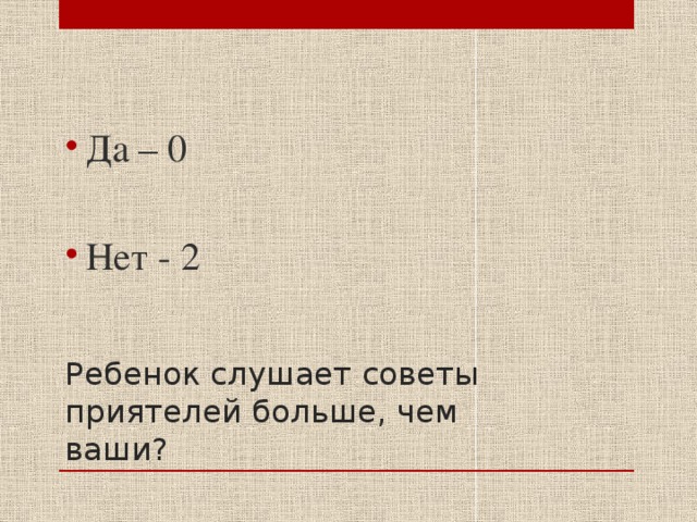 Да – 0 Нет - 2 Ребенок слушает советы приятелей больше, чем ваши? 