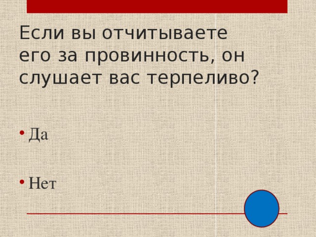 Если вы отчитываете его за провинность, он слушает вас терпеливо? Да Нет 