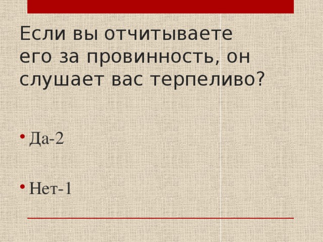 Если вы отчитываете его за провинность, он слушает вас терпеливо? Да-2 Нет-1 