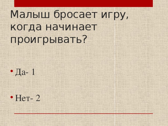 Малыш бросает игру, когда начинает проигрывать? Да- 1 Нет- 2 