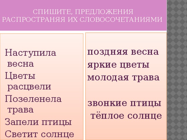 Спишите, предложения распространяя их словосочетаниями   поздняя весна яркие цветы молодая трава звонкие птицы  тёплое солнце  Наступила весна  Цветы расцвели  Позеленела трава  Запели птицы  Светит солнце 