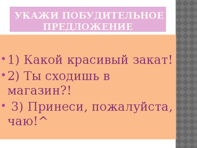  Укажи побудительное предложение 1) Какой красивый закат! 2) Ты сходишь в магазин?!  3) Принеси, пожалуйста, чаю!^ 