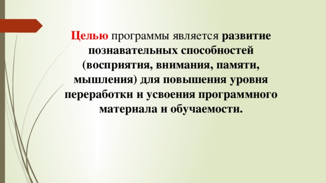 Целью  программы является развитие познавательных способностей (восприятия, внимания, памяти, мышления) для повышения уровня переработки и усвоения программного материала и обучаемости. 