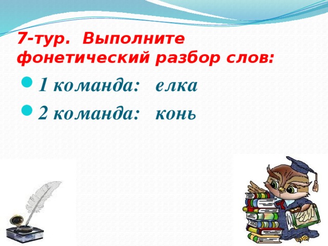 7-тур. Выполните фонетический разбор слов: 1 команда: елка 2 команда: конь   