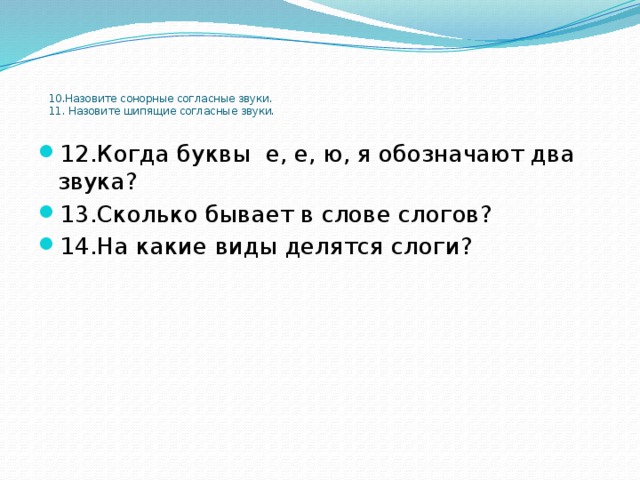     10.Назовите сонорные согласные звуки.  11. Назовите шипящие согласные звуки.   12.Когда буквы е, е, ю, я обозначают два звука? 13.Сколько бывает в слове слогов? 14.На какие виды делятся слоги? 