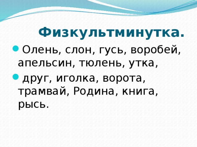  Физкультминутка. Олень, слон, гусь, воробей, апельсин, тюлень, утка, друг, иголка, ворота, трамвай, Родина, книга, рысь. 