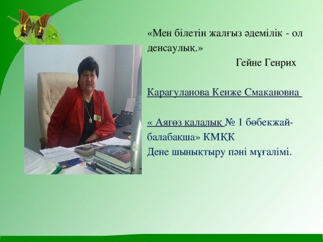   «Мен білетін жалғыз әдемілік - ол денсаулық.»                                   Гейне Генрих   Карагуланова Кенже Смакановна   « Аягөз қалалық № 1 бөбекжай-балабақша» КМҚК  Дене шынықтыру пәні мұғалімі.   