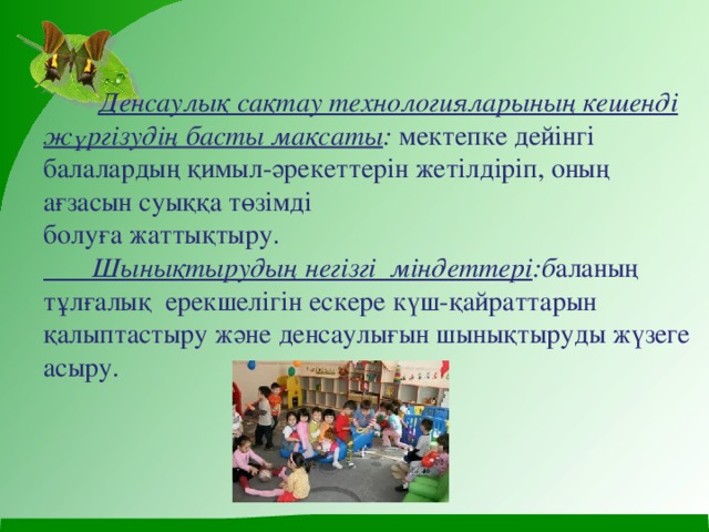  Денсаулық сақтау технологияларының кешенді жүргізудің басты мақсаты : мектепке дейінгі балалардың қимыл-әрекеттерін жетілдіріп, оның ағзасын суыққа төзімді  болуға жаттықтыру.   Шынықтырудың негізгі  міндеттері :б аланың тұлғалық ерекшелігін ескере күш-қайраттарын қалыптастыру және денсаулығын шынықтыруды жүзеге асыру.   