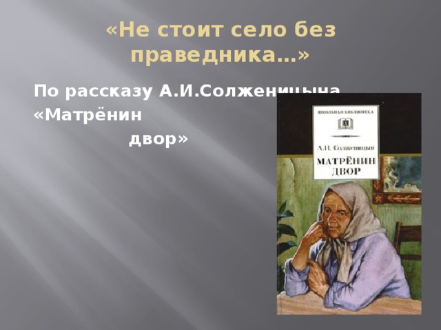 «Не стоит село без праведника…» По рассказу А.И.Солженицына «Матрёнин  двор» 
