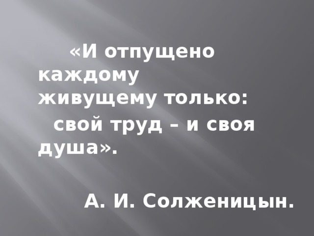    «И отпущено каждому    живущему только:   свой труд – и своя душа».  А. И. Солженицын. 