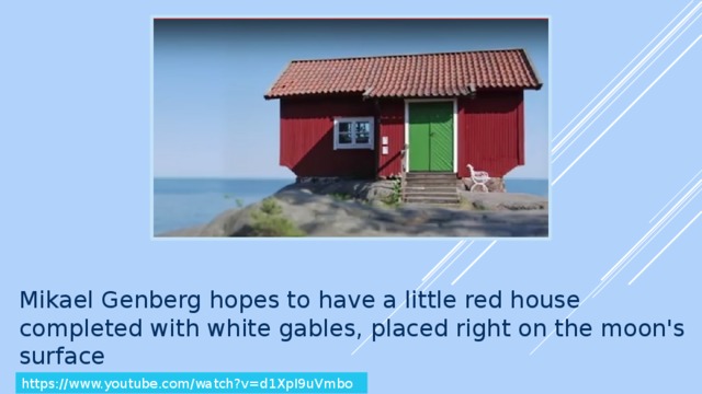 Mikael Genberg hopes to have a little red house completed with white gables, placed right on the moon's surface https://www.youtube.com/watch?v=d1XpI9uVmbo