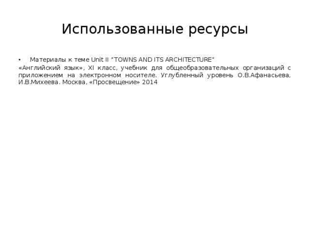 Использованные ресурсы Материалы к теме Unit II “TOWNS AND ITS ARCHITECTURE” «Английский язык», XI класс, учебник для общеобразовательных организаций с приложением на электронном носителе. Углубленный уровень О.В.Афанасьева, И.В.Михеева. Москва, «Просвещение» 2014