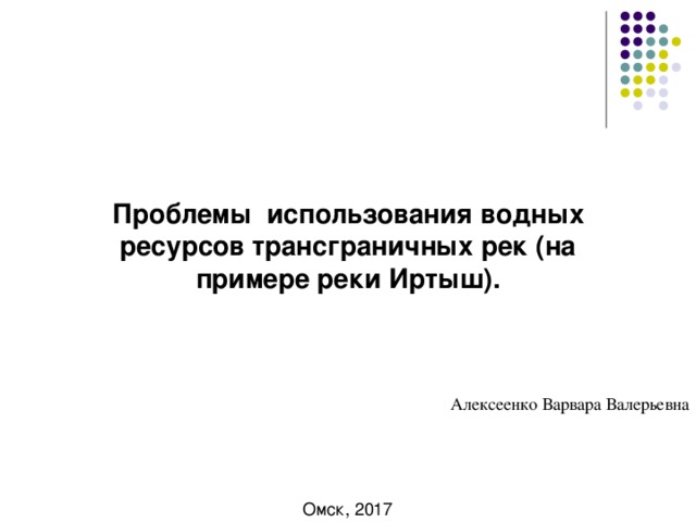 Проблемы использования водных ресурсов трансграничных рек (на примере реки Иртыш). Алексеенко Варвара Валерьевна Омск, 2017 