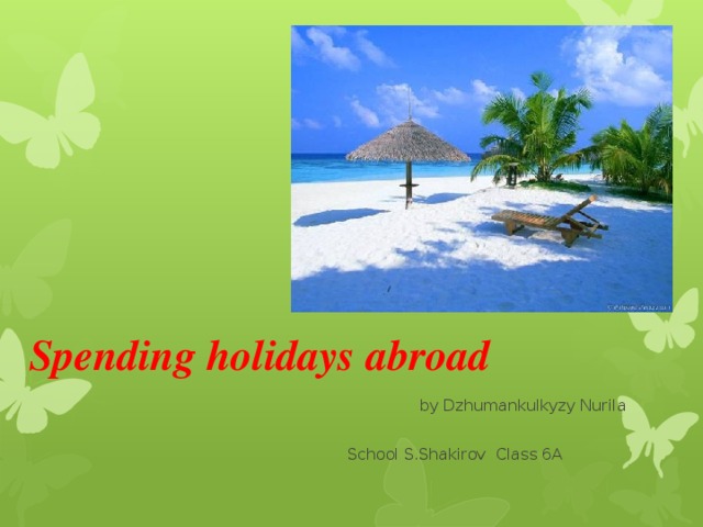 Spending holidays abroad  by Dzhumankulkyzy Nurila  School S.Shakirov Class 6A 