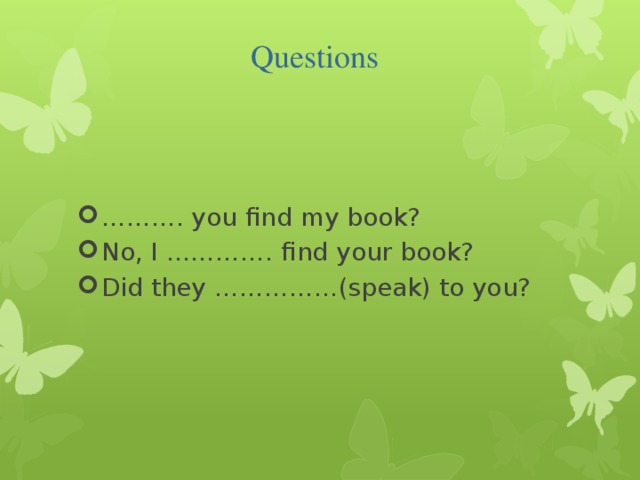 Questions ……… . you find my book? No, I …………. find your book? Did they ……………(speak) to you? 