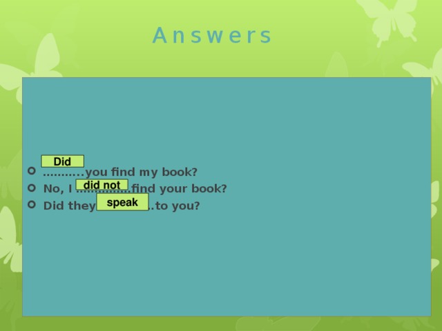 Answers ……… ..you find my book? No, I ……………find your book? Did they ……………to you?  Did did not speak 