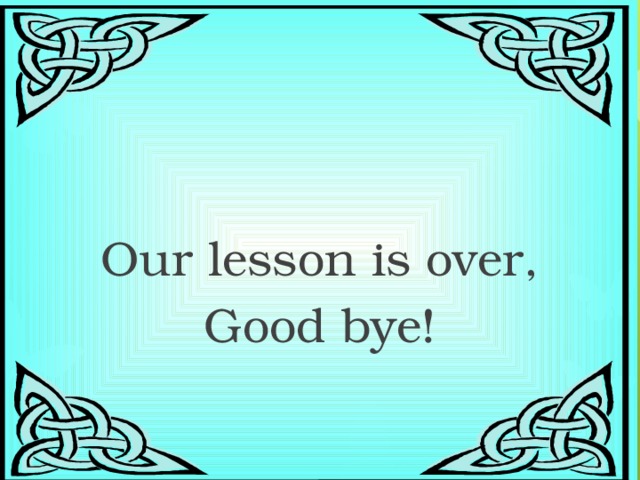 Our lesson is over, Good bye! 