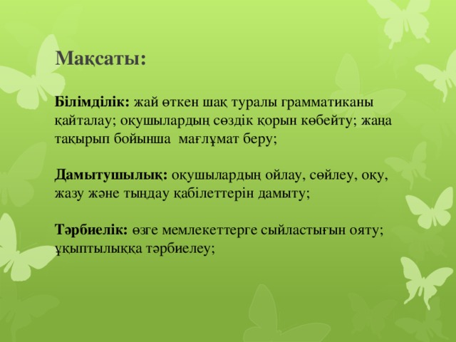 Мақсаты: Білімділік: жай өткен шақ туралы грамматиканы қайталау; оқушылардың сөздік қорын көбейту; жаңа тақырып бойынша мағлұмат беру; Дамытушылық: оқушылардың ойлау, сөйлеу, оқу, жазу және тыңдау қабілеттерін дамыту; Тәрбиелік: өзге мемлекеттерге сыйластығын ояту; ұқыптылыққа тәрбиелеу; 