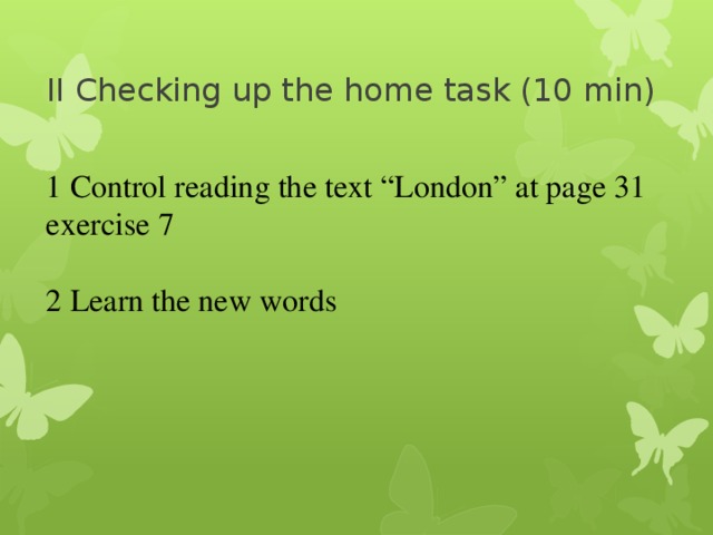 II Checking up the home task (10 min) 1 Control reading the text “London” at page 31 exercise 7 2 Learn the new words 