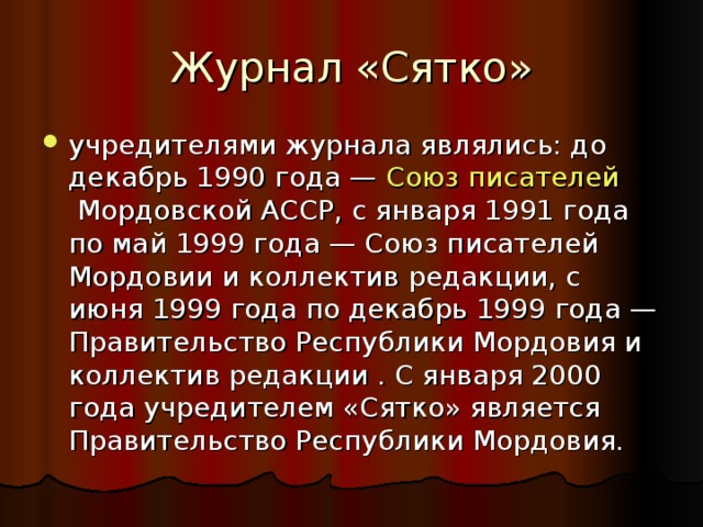 Журнал «Сятко» учредителями журнала являлись: до декабрь 1990 года —  Союз писателей  Мордовской АССР, с января 1991 года по май 1999 года — Союз писателей Мордовии и коллектив редакции, с июня 1999 года по декабрь 1999 года — Правительство Республики Мордовия и коллектив редакции . С января 2000 года учредителем «Сятко» является Правительство Республики Мордовия. 