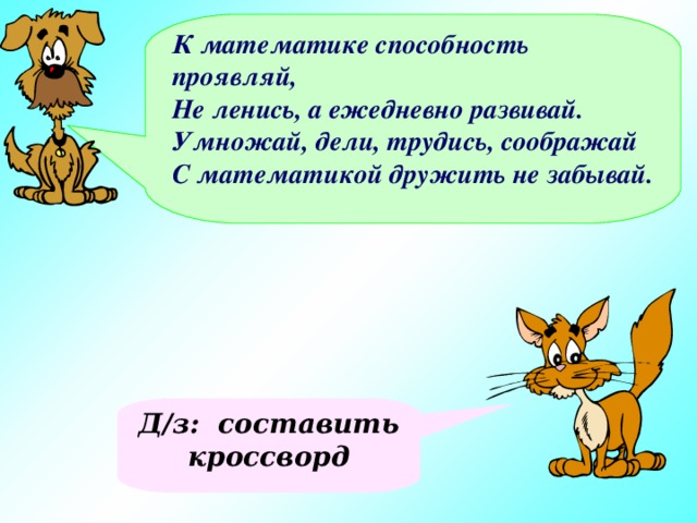 К математике способность проявляй, Не ленись, а ежедневно развивай. Умножай, дели, трудись, соображай С математикой дружить не забывай. Д/з: составить кроссворд