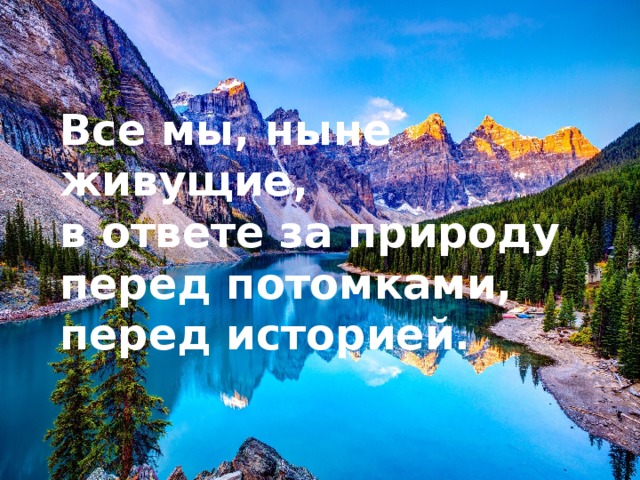 Все мы, ныне живущие, в ответе за природу перед потомками, перед историей. 