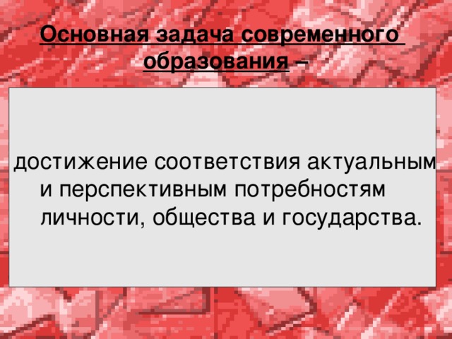  Основная задача современного   образования –   достижение соответствия актуальным  и перспективным потребностям  личности, общества и государства.  